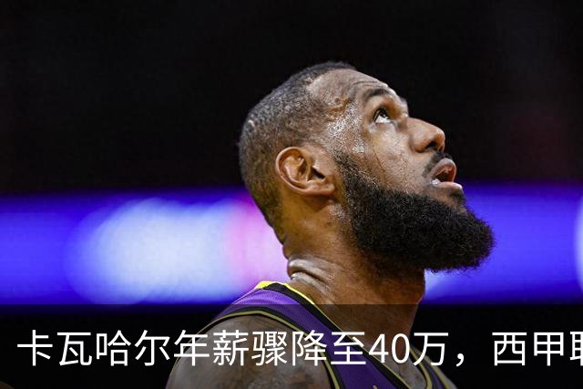 卡瓦哈尔年薪骤降至40万，西甲联盟却拒绝注册合同